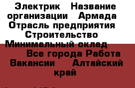 Электрик › Название организации ­ Армада › Отрасль предприятия ­ Строительство › Минимальный оклад ­ 18 000 - Все города Работа » Вакансии   . Алтайский край